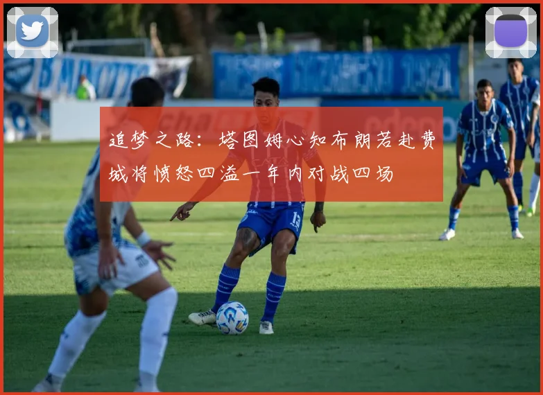 追梦之路：塔图姆心知布朗若赴费城将愤怒四溢一年内对战四场