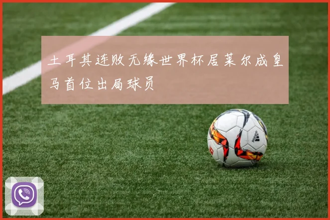 土耳其连败无缘世界杯居莱尔成皇马首位出局球员