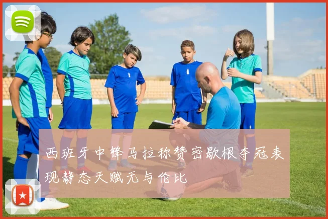 西班牙中锋马拉称赞密歇根夺冠表现静态天赋无与伦比