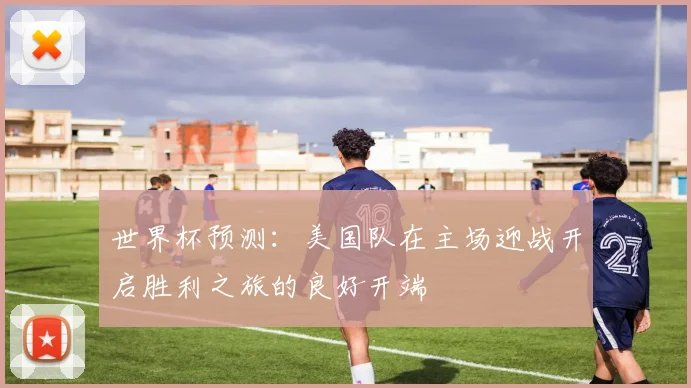 世界杯预测：美国队在主场迎战开启胜利之旅的良好开端