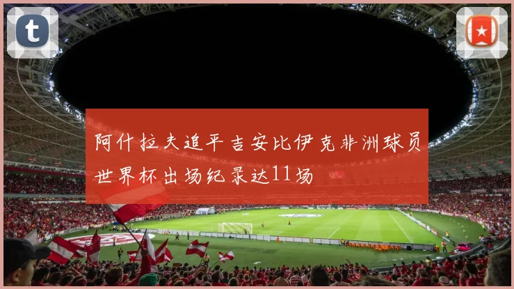 阿什拉夫追平吉安比伊克非洲球员世界杯出场纪录达11场
