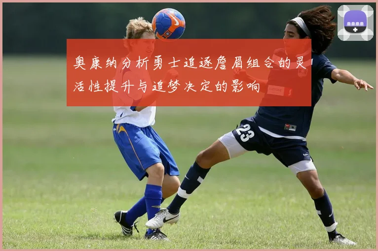 奥康纳分析勇士追逐詹眉组合的灵活性提升与追梦决定的影响