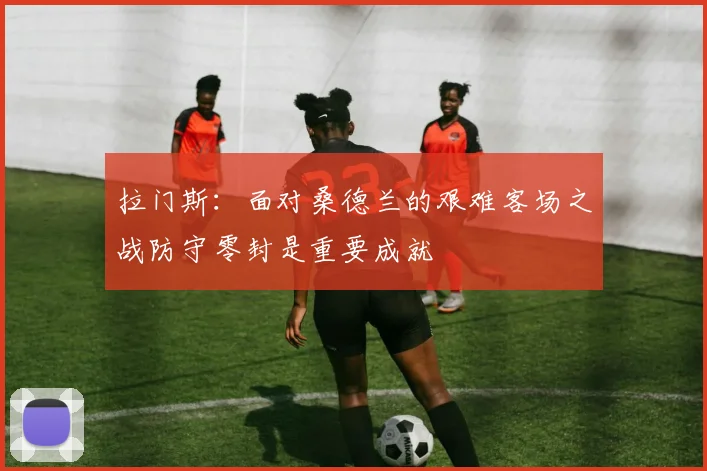 拉门斯：面对桑德兰的艰难客场之战防守零封是重要成就