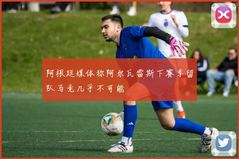 阿根廷媒体称阿尔瓦雷斯下赛季留队马竞几乎不可能