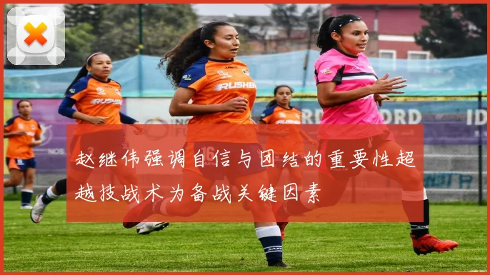赵继伟强调自信与团结的重要性超越技战术为备战关键因素