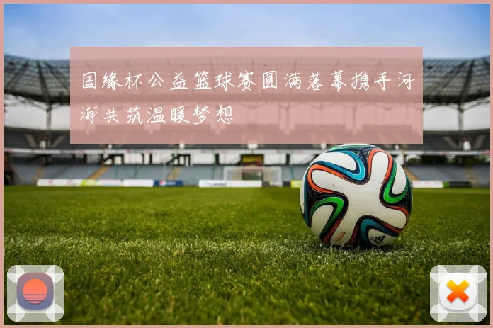 国缘杯公益篮球赛圆满落幕携手河海共筑温暖梦想