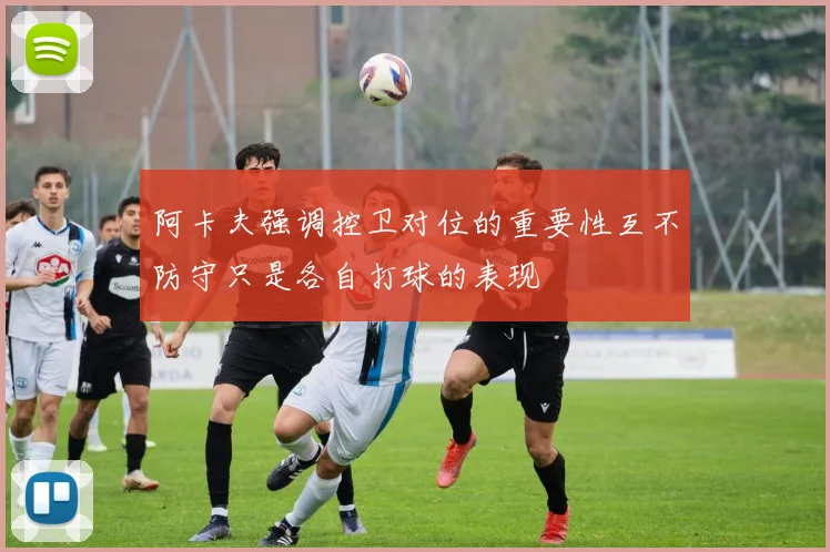 阿卡夫强调控卫对位的重要性互不防守只是各自打球的表现