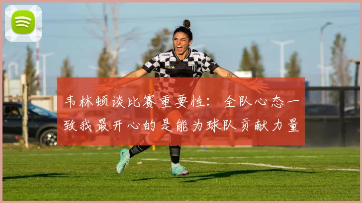 韦林顿谈比赛重要性：全队心态一致我最开心的是能为球队贡献力量