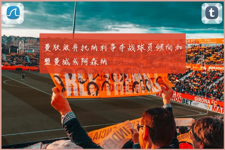曼联放弃托纳利争夺战球员倾向加盟曼城或阿森纳