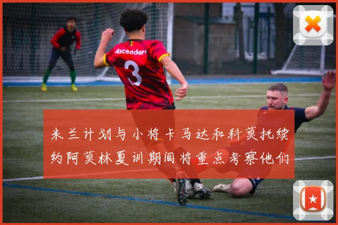 米兰计划与小将卡马达和科莫托续约阿莫林夏训期间将重点考察他们